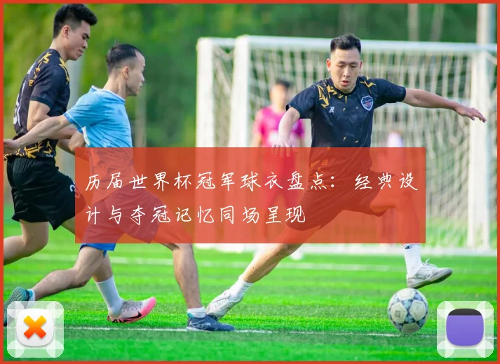 历届世界杯冠军球衣盘点:经典设计与夺冠记忆同场呈现