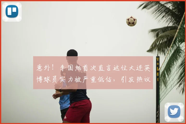 意外!李国旭首次直言这位大连英博球员实力被严重低估,引发热议