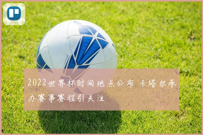 2022世界杯时间地点公布 卡塔尔承办赛事赛程引关注