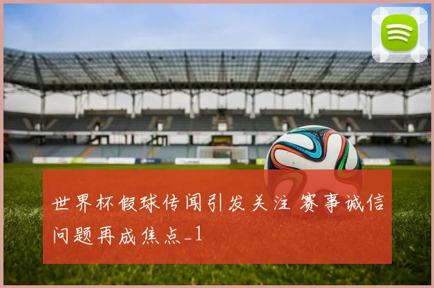 世界杯假球传闻引发关注 赛事诚信问题再成焦点_1
