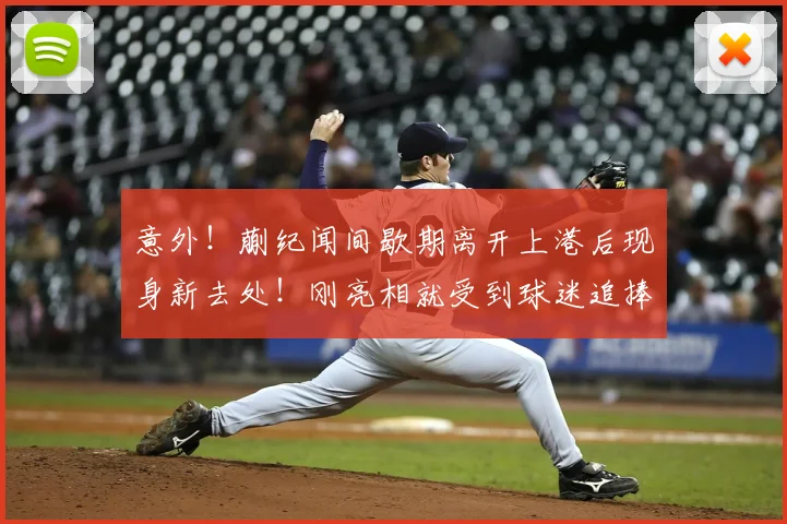 意外!蒯纪闻间歇期离开上港后现身新去处!刚亮相就受到球迷追捧