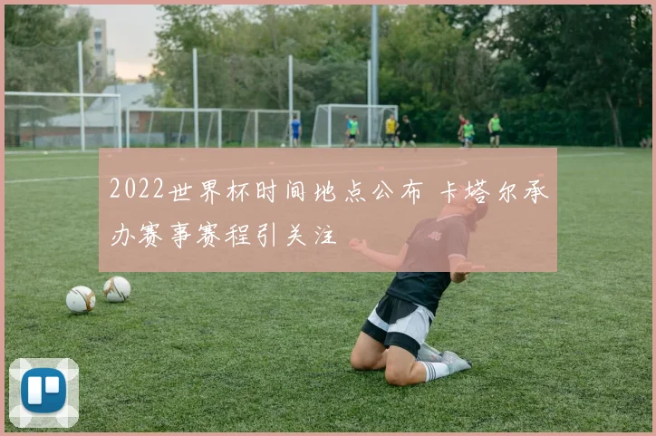 2022世界杯时间地点公布 卡塔尔承办赛事赛程引关注
