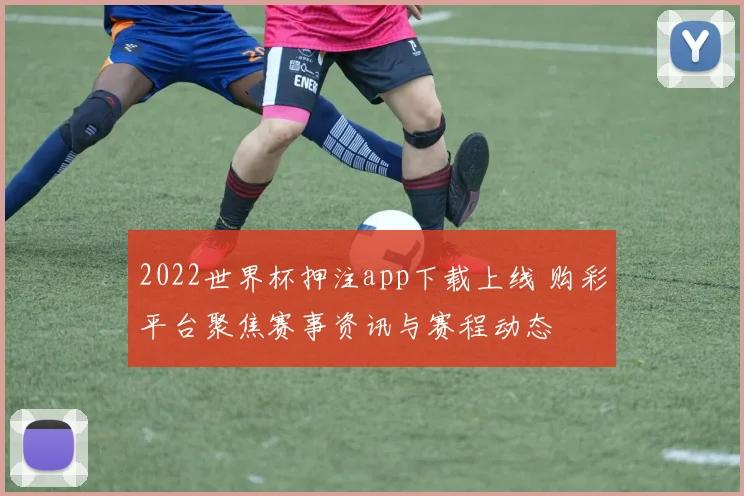 2022世界杯押注app下载上线 购彩平台聚焦赛事资讯与赛程动态