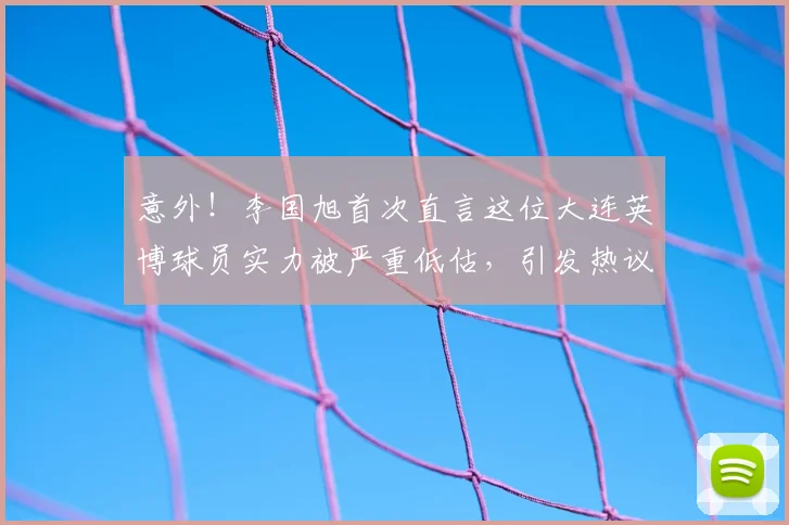 意外！李国旭首次直言这位大连英博球员实力被严重低估，引发热议