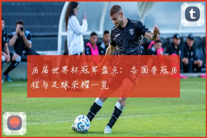 历届世界杯冠军盘点:各国夺冠历程与足球荣耀一览