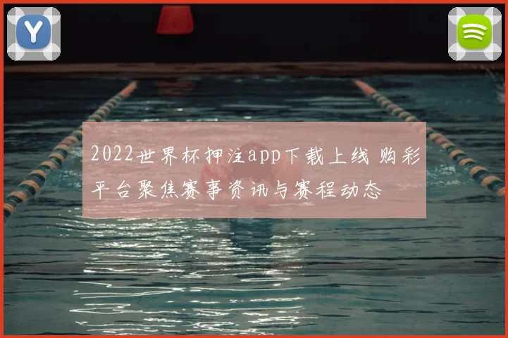 2022世界杯押注app下载上线 购彩平台聚焦赛事资讯与赛程动态