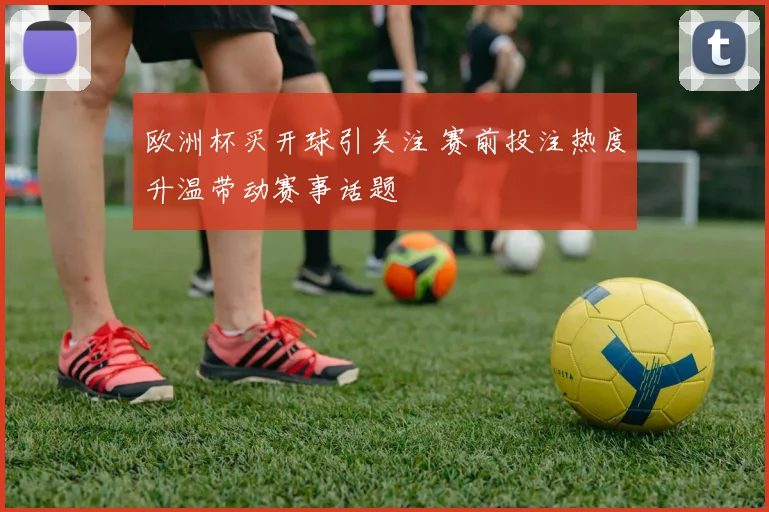 欧洲杯买开球引关注 赛前投注热度升温带动赛事话题